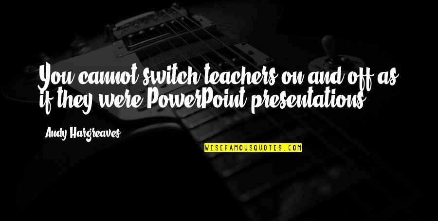 Powerpoint Presentations Quotes By Andy Hargreaves: You cannot switch teachers on and off as