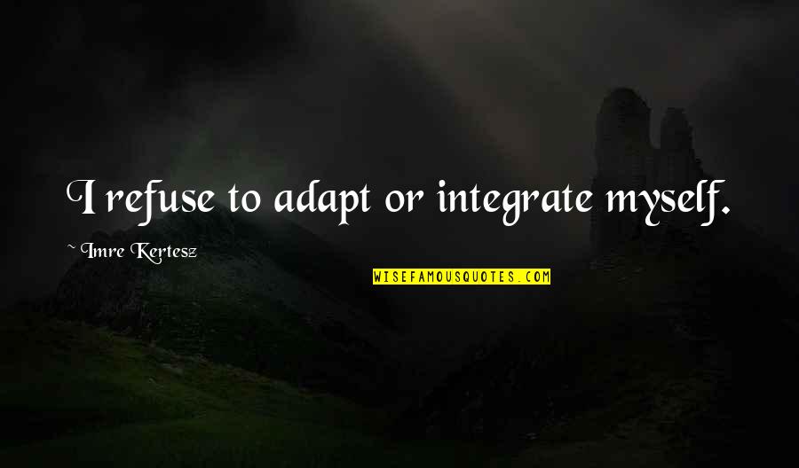 Pozicija Quotes By Imre Kertesz: I refuse to adapt or integrate myself. Pozicija Quotes By Imre Kertesz: I refuse to adapt or integrate myself.