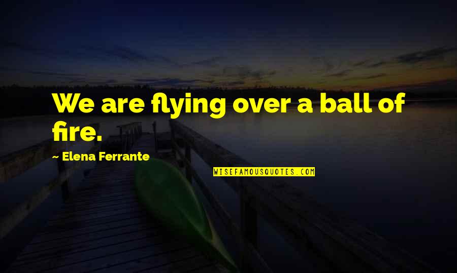 Pozornica Vrtic Quotes By Elena Ferrante: We are flying over a ball of fire. Pozornica Vrtic Quotes By Elena Ferrante: We are flying over a ball of fire.