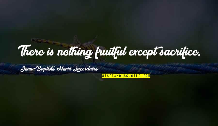 Pozzonegro Quotes By Jean-Baptiste Henri Lacordaire: There is nothing fruitful except sacrifice. Pozzonegro Quotes By Jean-Baptiste Henri Lacordaire: There is nothing fruitful except sacrifice.