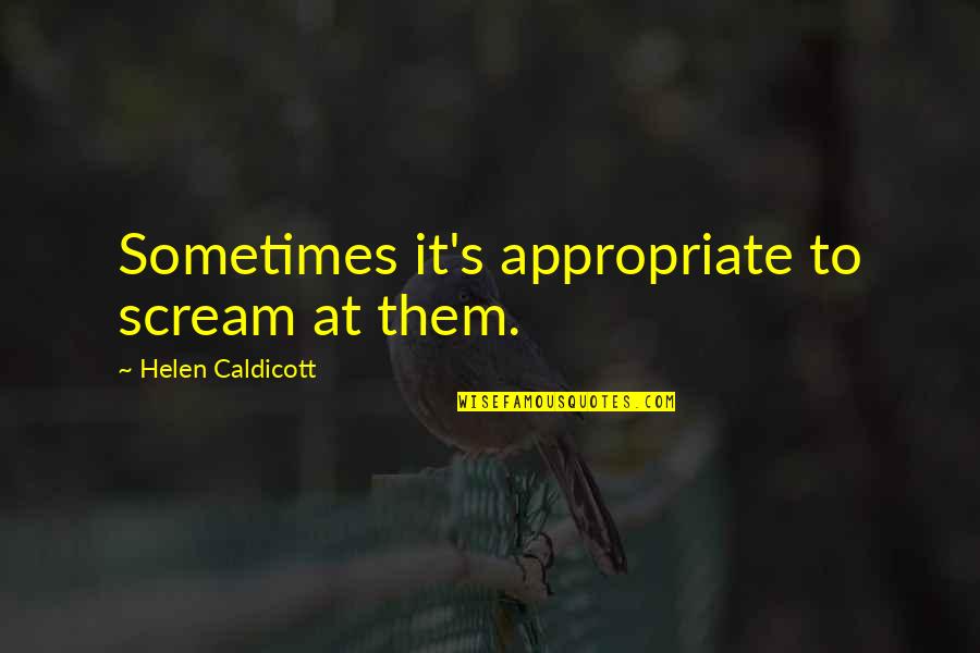 Ppl Dying Quotes By Helen Caldicott: Sometimes it's appropriate to scream at them.