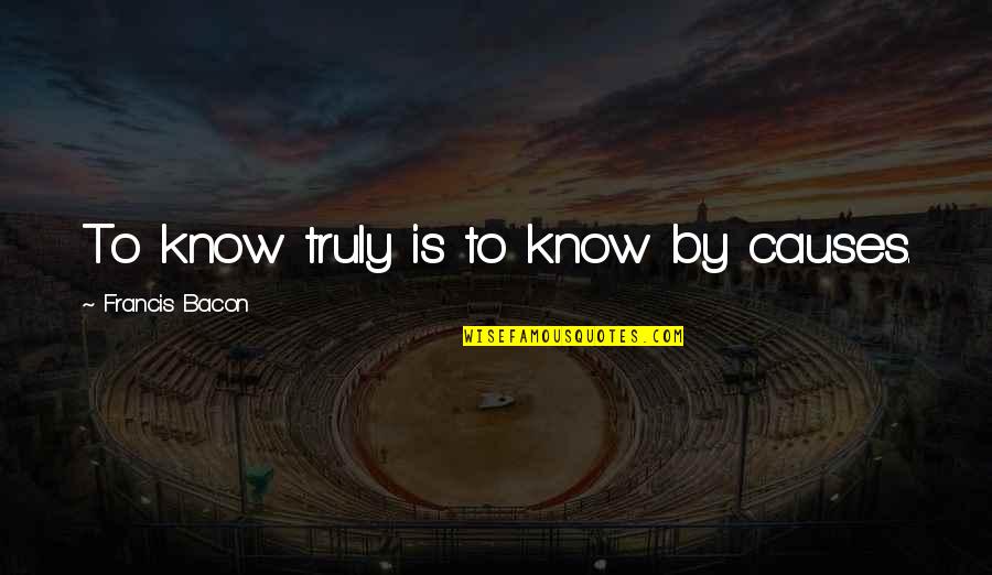 Pr Quotes And Quotes By Francis Bacon: To know truly is to know by causes.