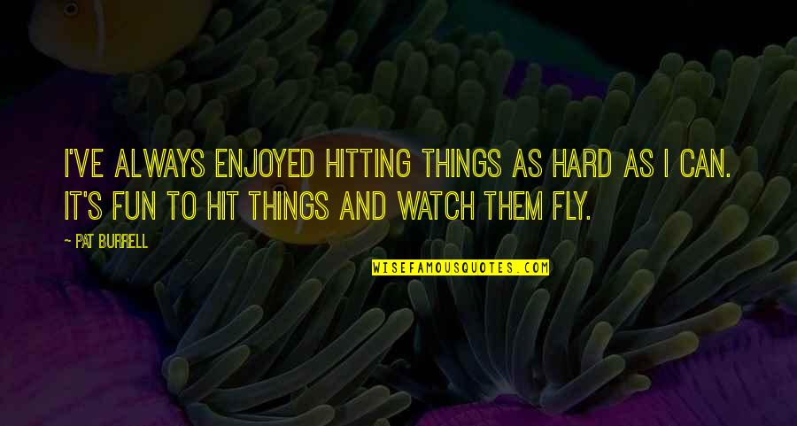 Praamstra Deventer Quotes By Pat Burrell: I've always enjoyed hitting things as hard as