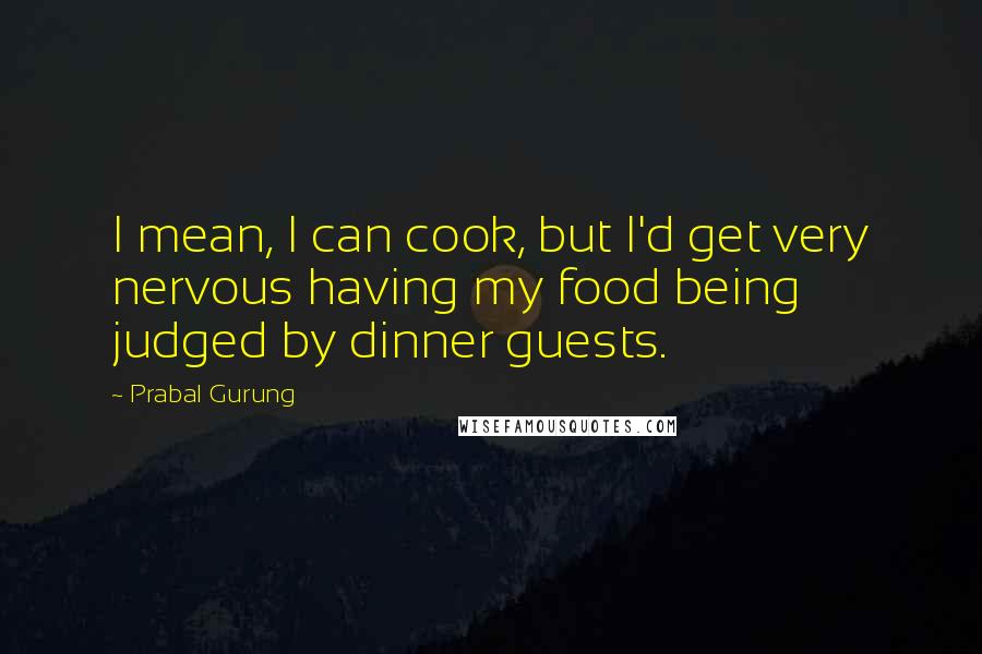 Prabal Gurung quotes: I mean, I can cook, but I'd get very nervous having my food being judged by dinner guests.