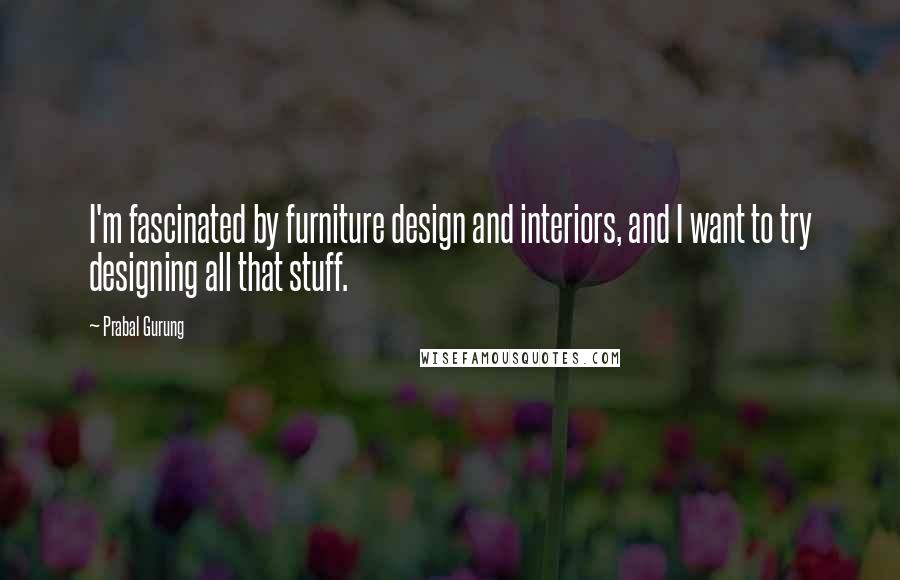 Prabal Gurung quotes: I'm fascinated by furniture design and interiors, and I want to try designing all that stuff.