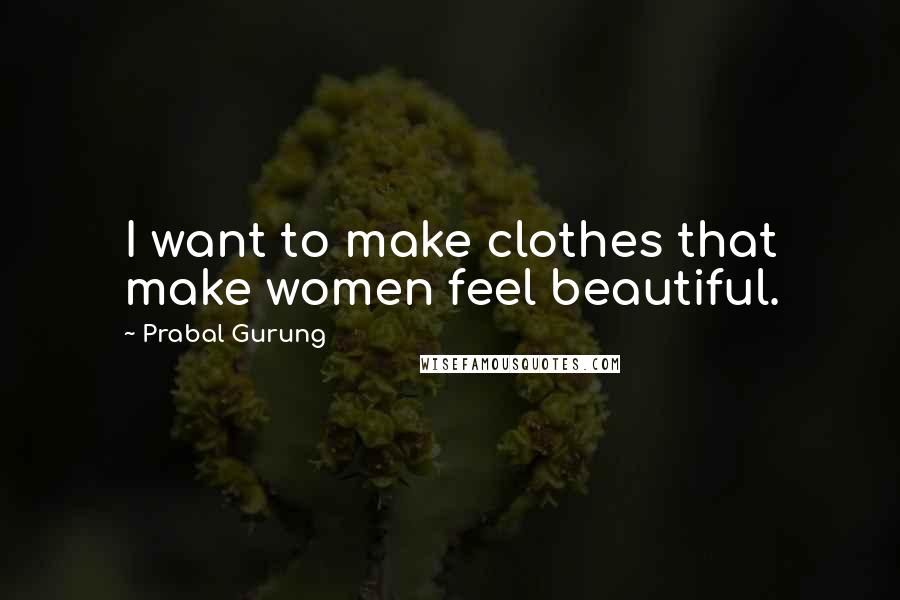 Prabal Gurung quotes: I want to make clothes that make women feel beautiful.