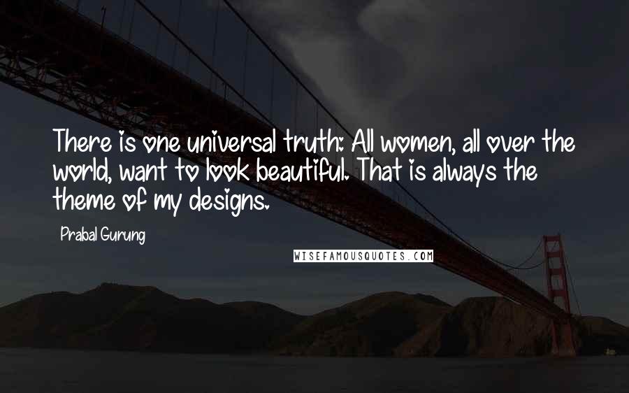 Prabal Gurung quotes: There is one universal truth: All women, all over the world, want to look beautiful. That is always the theme of my designs.