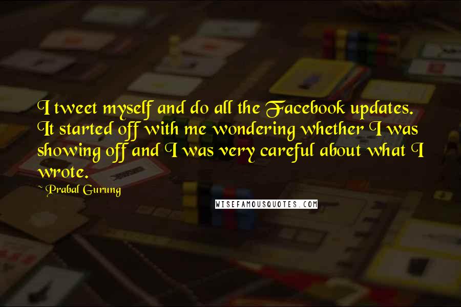 Prabal Gurung quotes: I tweet myself and do all the Facebook updates. It started off with me wondering whether I was showing off and I was very careful about what I wrote.