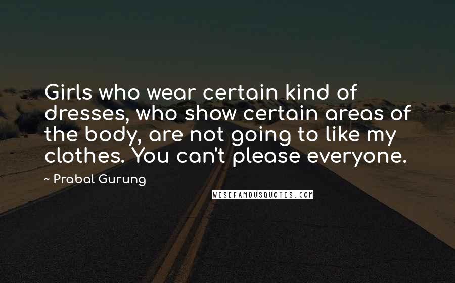 Prabal Gurung quotes: Girls who wear certain kind of dresses, who show certain areas of the body, are not going to like my clothes. You can't please everyone.