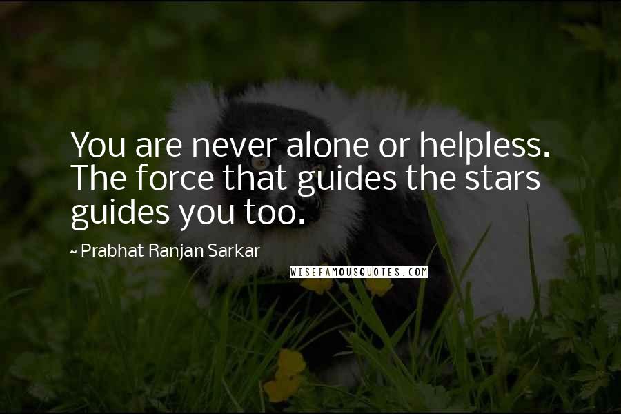 Prabhat Ranjan Sarkar quotes: You are never alone or helpless. The force that guides the stars guides you too.