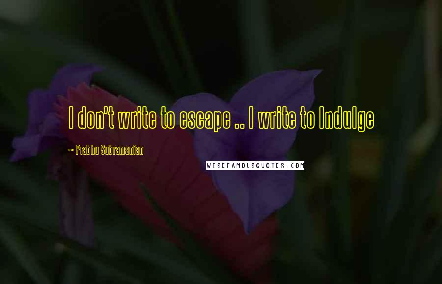 Prabhu Subramanian quotes: I don't write to escape .. I write to Indulge