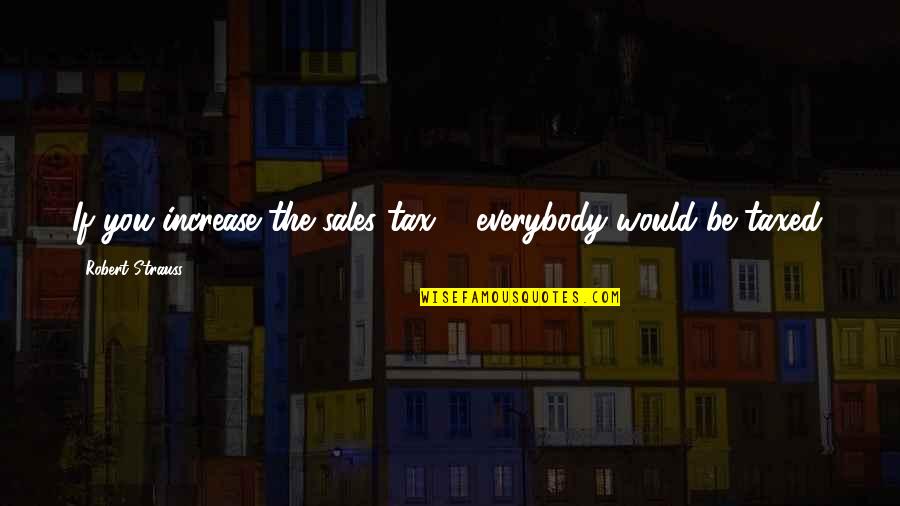 Prabook Quotes By Robert Strauss: If you increase the sales tax ... everybody Prabook Quotes By Robert Strauss: If you increase the sales tax ... everybody