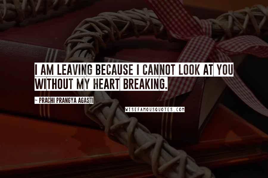 Prachi Prangya Agasti quotes: I am leaving because I cannot look at you without my heart breaking.