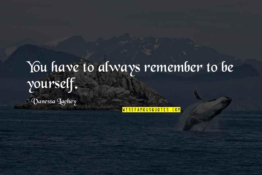 Practed Quotes By Vanessa Lachey: You have to always remember to be yourself. Practed Quotes By Vanessa Lachey: You have to always remember to be yourself.