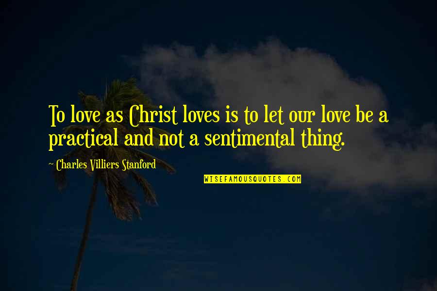 Practical Love Quotes By Charles Villiers Stanford: To love as Christ loves is to let