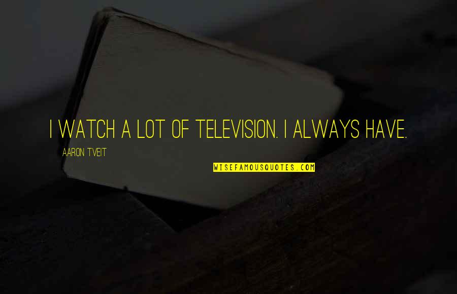 Practically App Quotes By Aaron Tveit: I watch a lot of television. I always Practically App Quotes By Aaron Tveit: I watch a lot of television. I always