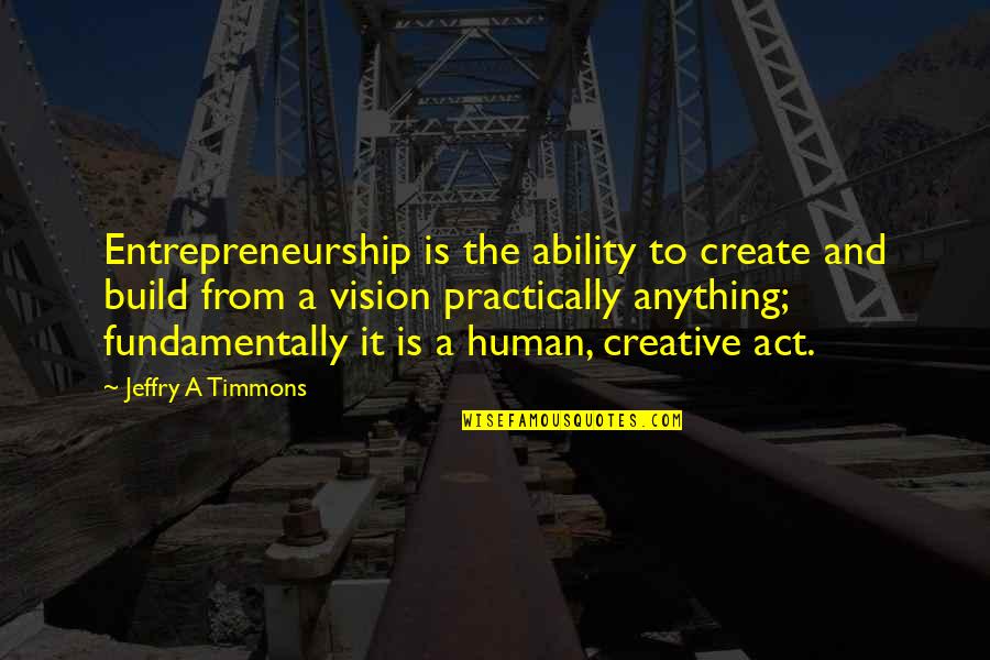 Practically Quotes By Jeffry A Timmons: Entrepreneurship is the ability to create and build