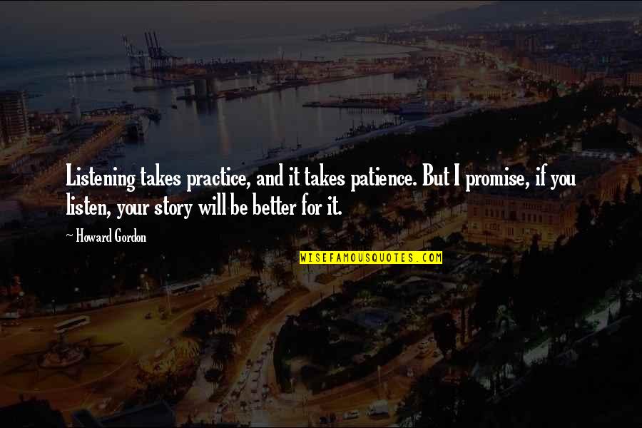 Practice And Patience Quotes By Howard Gordon: Listening takes practice, and it takes patience. But Practice And Patience Quotes By Howard Gordon: Listening takes practice, and it takes patience. But