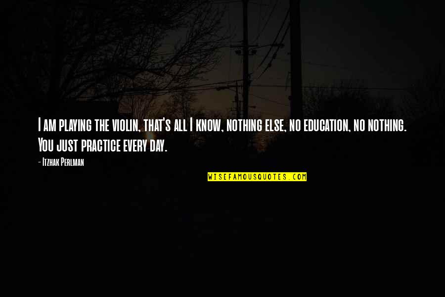 Practice Every Day Quotes By Itzhak Perlman: I am playing the violin, that's all I Practice Every Day Quotes By Itzhak Perlman: I am playing the violin, that's all I