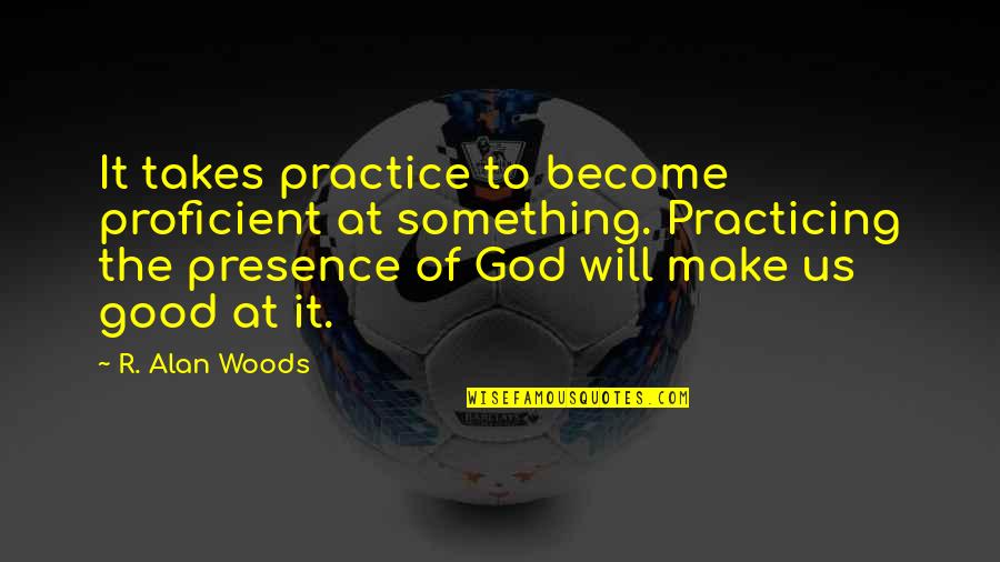 Practice God S Presence Quotes By R. Alan Woods: It takes practice to become proficient at something.