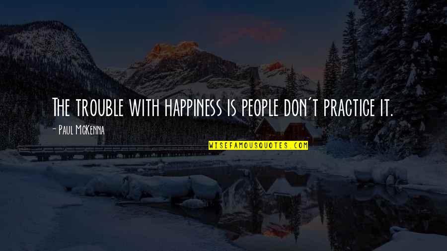 Practice Happiness Quotes By Paul McKenna: The trouble with happiness is people don't practice Practice Happiness Quotes By Paul McKenna: The trouble with happiness is people don't practice