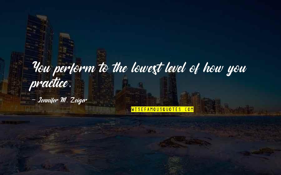 Practice Inspirational Quotes By Jennifer M. Zeiger: You perform to the lowest level of how Practice Inspirational Quotes By Jennifer M. Zeiger: You perform to the lowest level of how