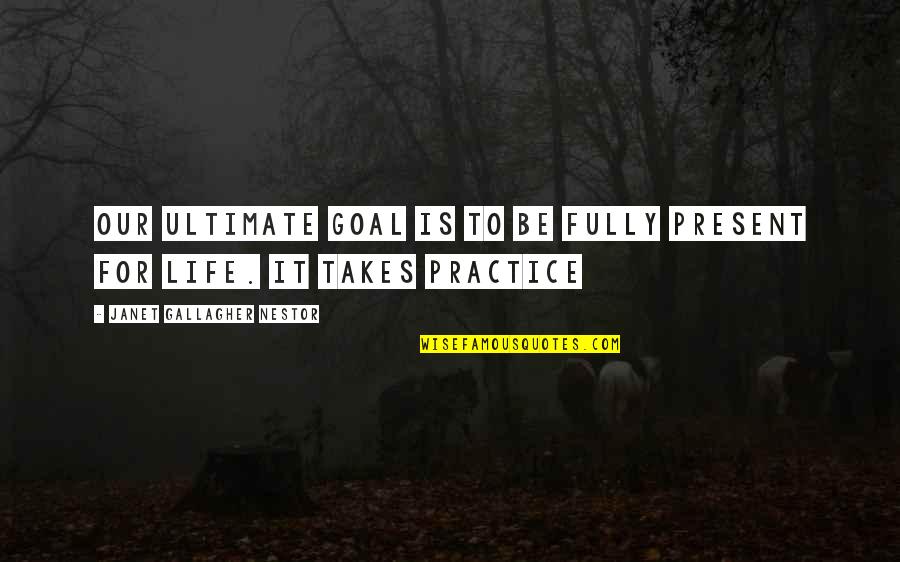Practice Mindfulness Quotes By Janet Gallagher Nestor: Our ultimate goal is to be fully present Practice Mindfulness Quotes By Janet Gallagher Nestor: Our ultimate goal is to be fully present