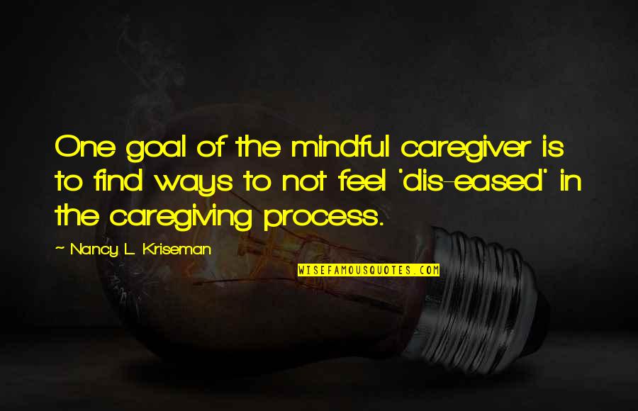 Practice Mindfulness Quotes By Nancy L. Kriseman: One goal of the mindful caregiver is to Practice Mindfulness Quotes By Nancy L. Kriseman: One goal of the mindful caregiver is to