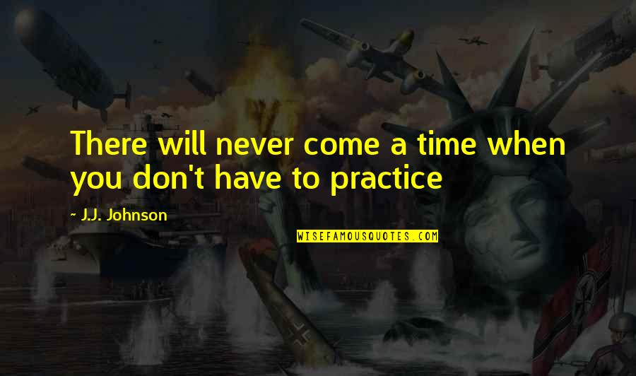 Practice Music Quotes By J.J. Johnson: There will never come a time when you Practice Music Quotes By J.J. Johnson: There will never come a time when you