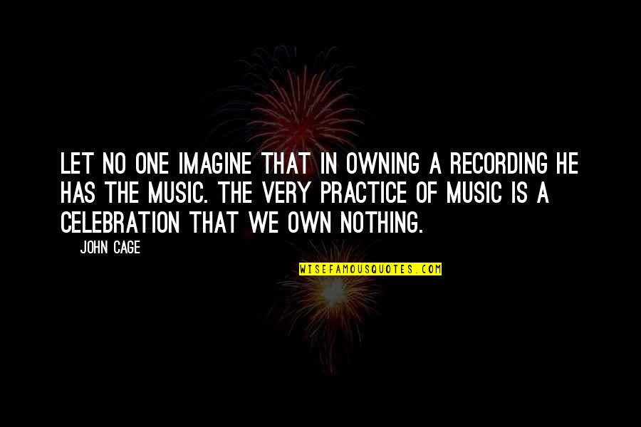 Practice Music Quotes By John Cage: Let no one imagine that in owning a Practice Music Quotes By John Cage: Let no one imagine that in owning a