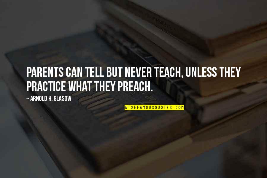 Practice Preach Quotes By Arnold H. Glasow: Parents can tell but never teach, unless they Practice Preach Quotes By Arnold H. Glasow: Parents can tell but never teach, unless they