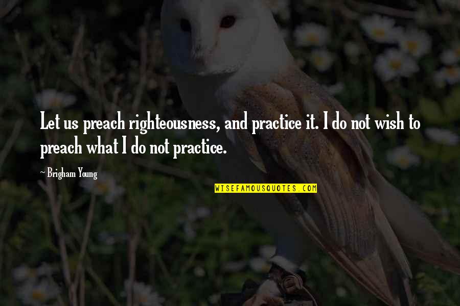 Practice Preach Quotes By Brigham Young: Let us preach righteousness, and practice it. I Practice Preach Quotes By Brigham Young: Let us preach righteousness, and practice it. I