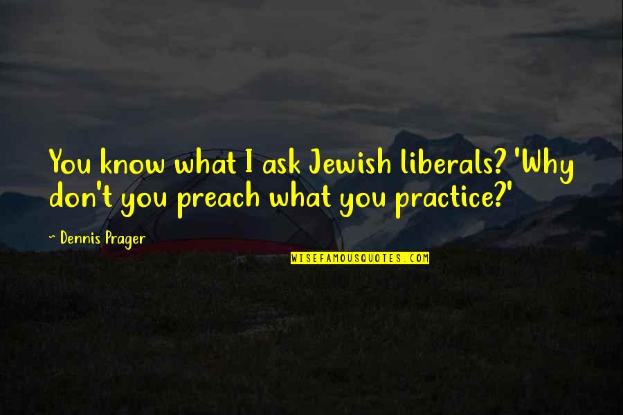 Practice Preach Quotes By Dennis Prager: You know what I ask Jewish liberals? 'Why