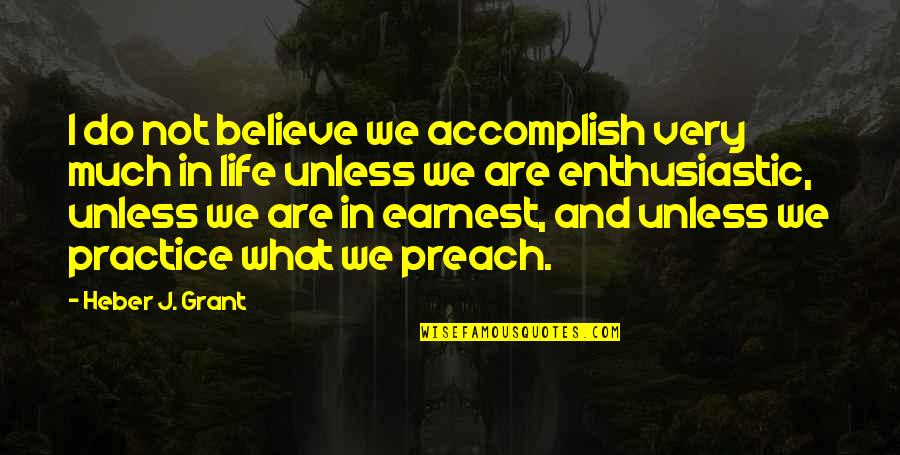 Practice Preach Quotes By Heber J. Grant: I do not believe we accomplish very much Practice Preach Quotes By Heber J. Grant: I do not believe we accomplish very much