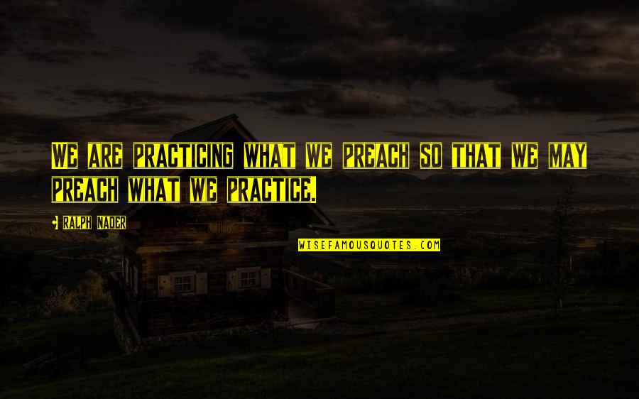Practice Preach Quotes By Ralph Nader: We are practicing what we preach so that