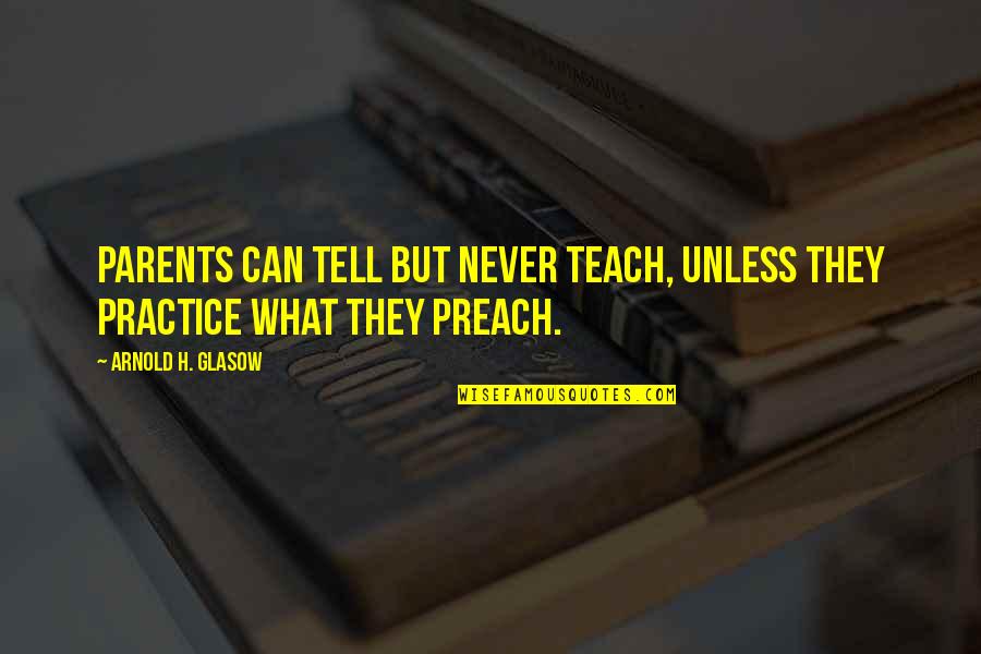 Practice What We Preach Quotes By Arnold H. Glasow: Parents can tell but never teach, unless they