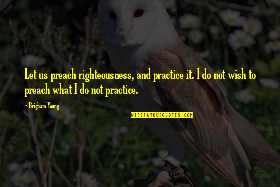 Practice What We Preach Quotes By Brigham Young: Let us preach righteousness, and practice it. I