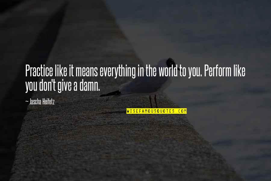 Practice You Quotes By Jascha Heifetz: Practice like it means everything in the world Practice You Quotes By Jascha Heifetz: Practice like it means everything in the world