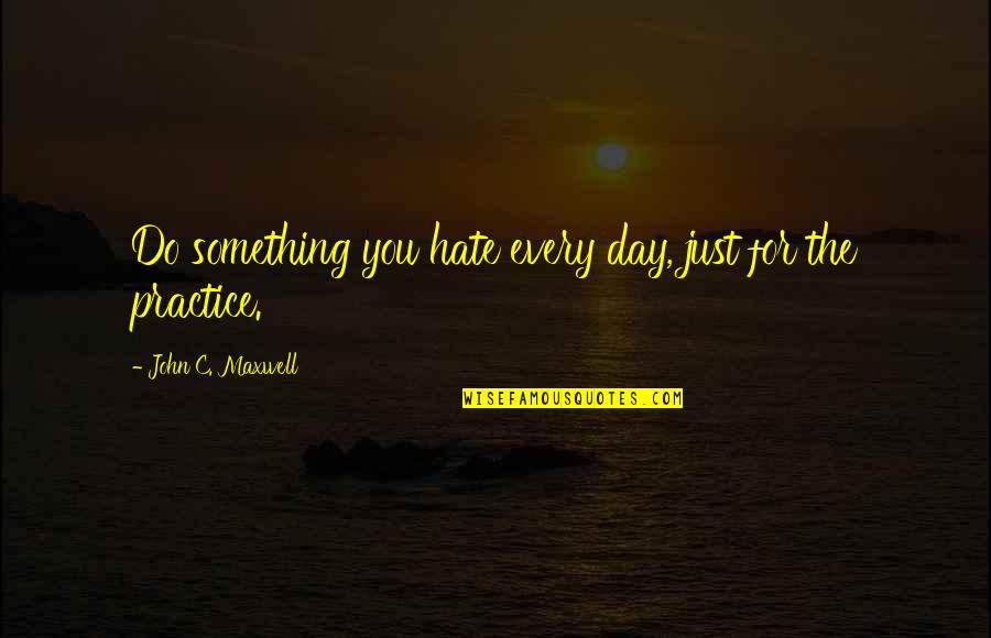 Practice You Quotes By John C. Maxwell: Do something you hate every day, just for Practice You Quotes By John C. Maxwell: Do something you hate every day, just for