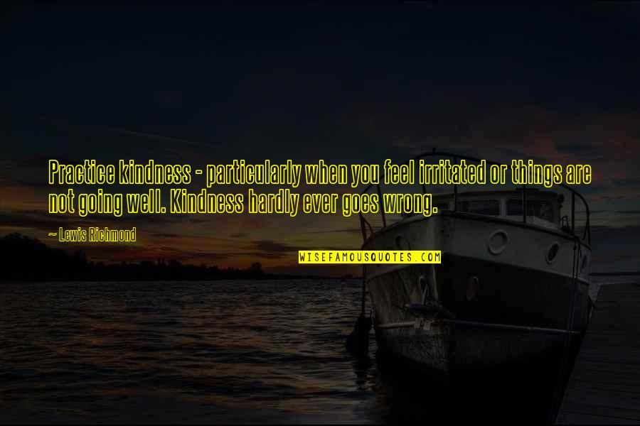 Practice You Quotes By Lewis Richmond: Practice kindness - particularly when you feel irritated Practice You Quotes By Lewis Richmond: Practice kindness - particularly when you feel irritated