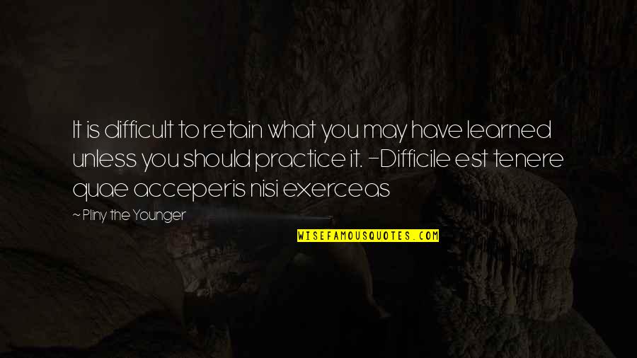 Practice You Quotes By Pliny The Younger: It is difficult to retain what you may Practice You Quotes By Pliny The Younger: It is difficult to retain what you may