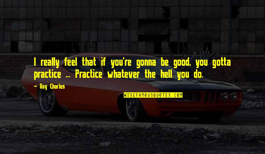 Practice You Quotes By Ray Charles: I really feel that if you're gonna be Practice You Quotes By Ray Charles: I really feel that if you're gonna be