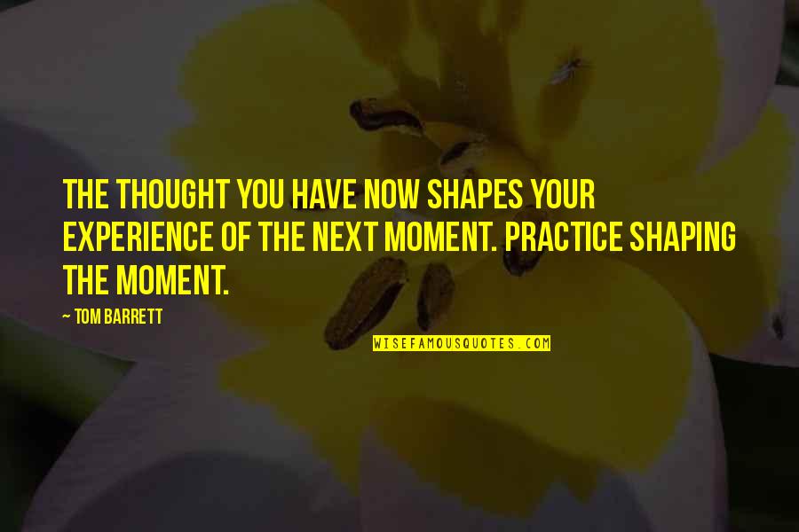 Practice You Quotes By Tom Barrett: The thought you have now shapes your experience Practice You Quotes By Tom Barrett: The thought you have now shapes your experience