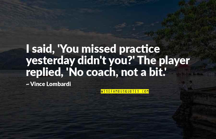 Practice You Quotes By Vince Lombardi: I said, 'You missed practice yesterday didn't you?' Practice You Quotes By Vince Lombardi: I said, 'You missed practice yesterday didn't you?'