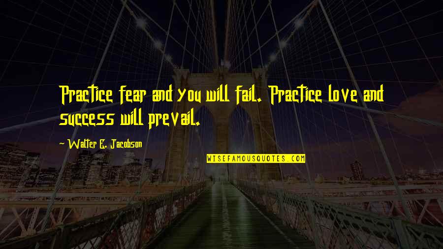 Practice You Quotes By Walter E. Jacobson: Practice fear and you will fail. Practice love Practice You Quotes By Walter E. Jacobson: Practice fear and you will fail. Practice love