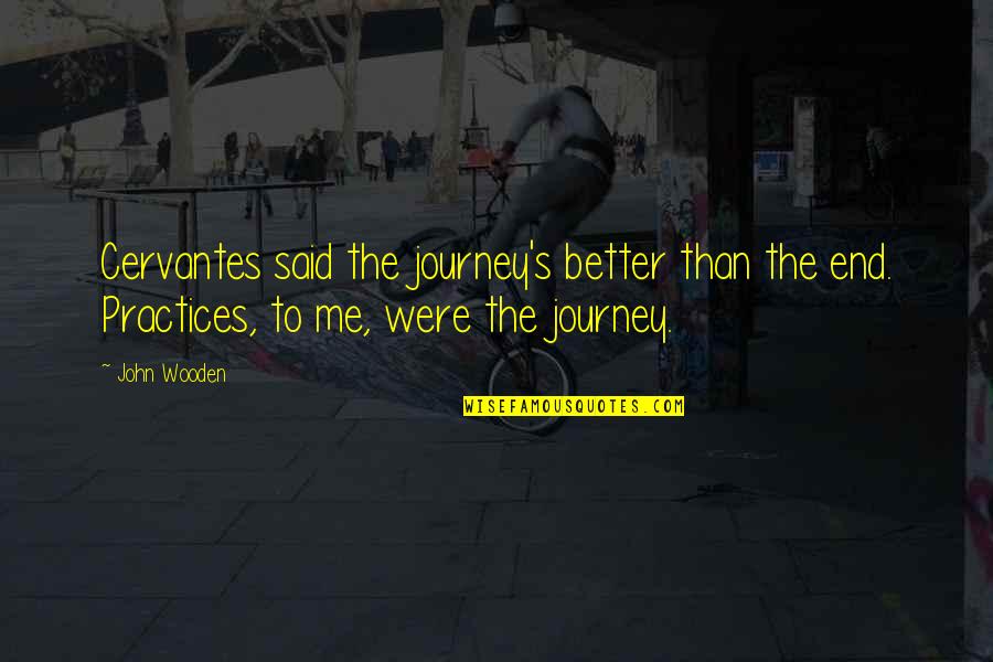 Practices Quotes By John Wooden: Cervantes said the journey's better than the end.