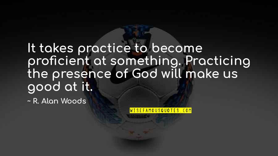 Practicing The Presence Of God Quotes By R. Alan Woods: It takes practice to become proficient at something.