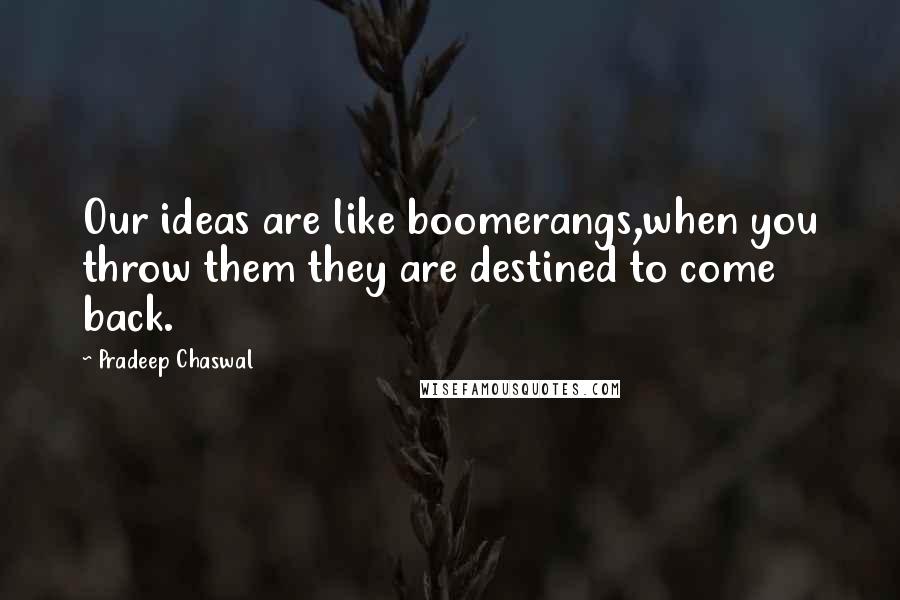 Pradeep Chaswal quotes: Our ideas are like boomerangs,when you throw them they are destined to come back.