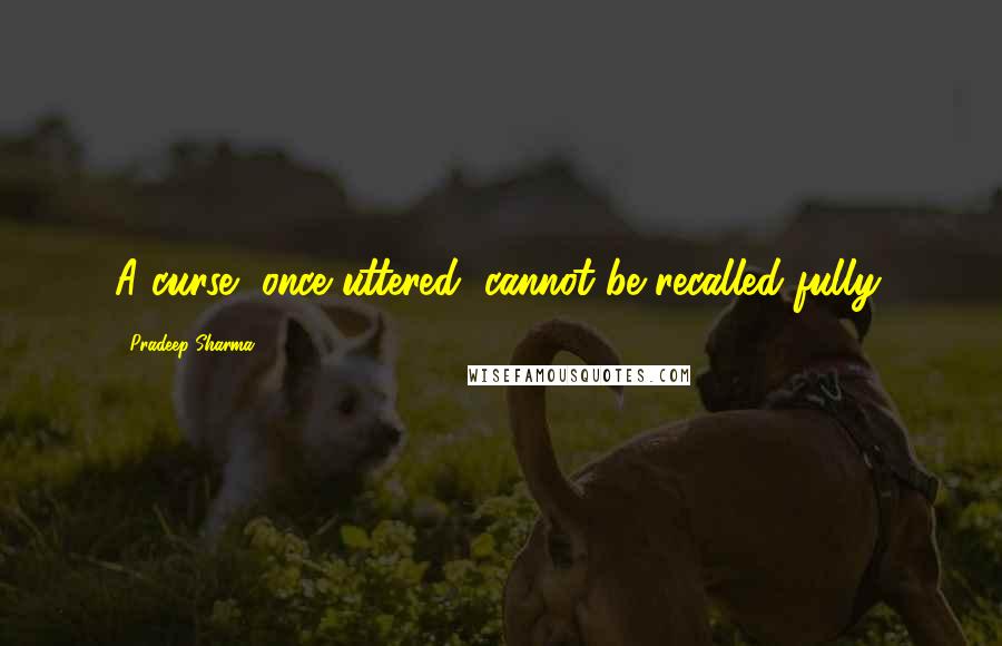 Pradeep Sharma quotes: A curse, once uttered, cannot be recalled fully.