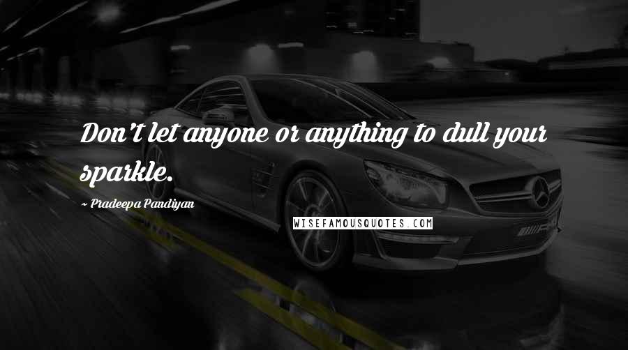 Pradeepa Pandiyan quotes: Don't let anyone or anything to dull your sparkle.